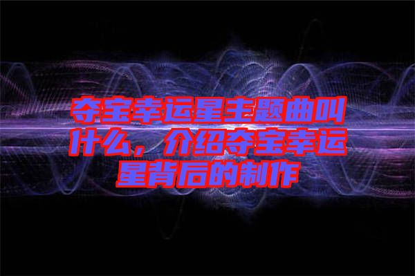 奪寶幸運星主題曲叫什么，介紹奪寶幸運星背后的制作