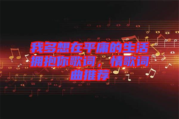 我多想在平庸的生活擁抱你歌詞，情歌詞曲推薦