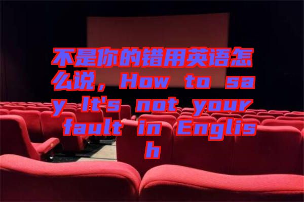 不是你的錯(cuò)用英語怎么說，How to say It's not your fault in English