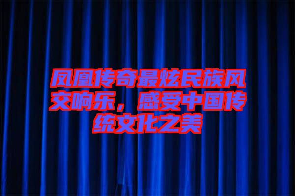 鳳凰傳奇最炫民族風(fēng)交響樂，感受中國傳統(tǒng)文化之美