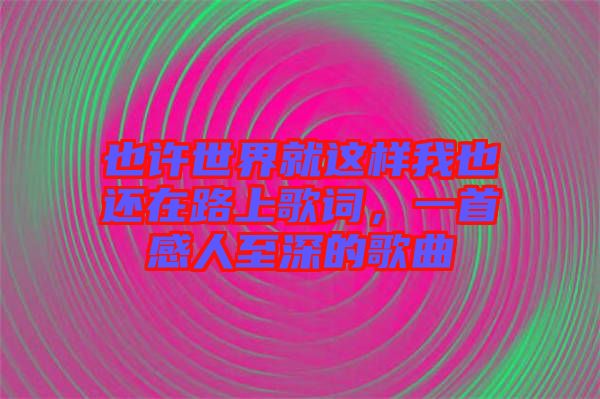 也許世界就這樣我也還在路上歌詞，一首感人至深的歌曲