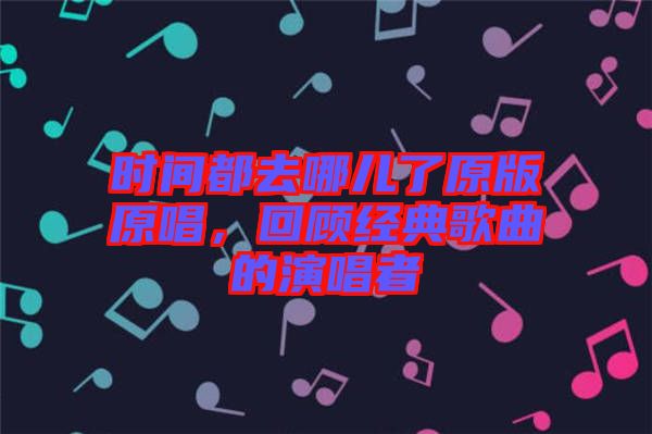 時(shí)間都去哪兒了原版原唱，回顧經(jīng)典歌曲的演唱者