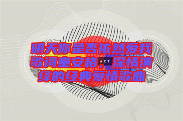 明天你是否依然愛(ài)我歌詞童安格，深情演繹的經(jīng)典愛(ài)情歌曲