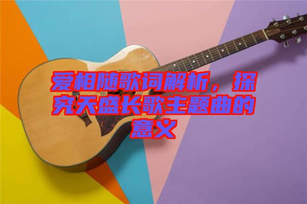 愛相隨歌詞解析，探究天盛長(zhǎng)歌主題曲的意義