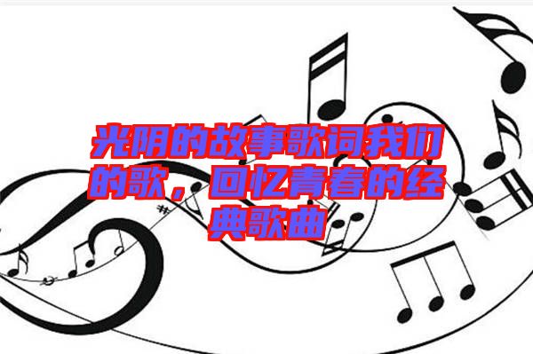 光陰的故事歌詞我們的歌，回憶青春的經(jīng)典歌曲