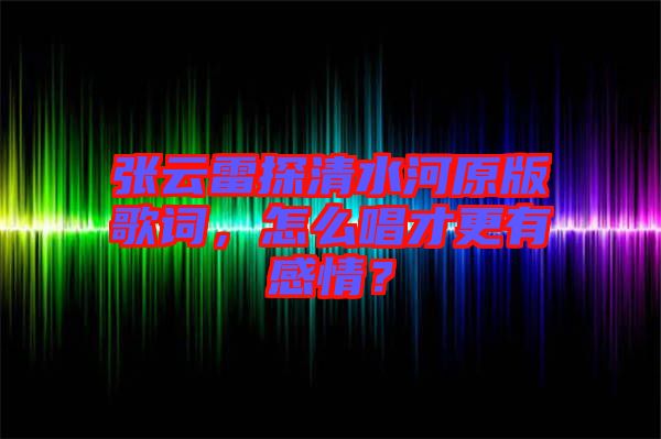 張云雷探清水河原版歌詞，怎么唱才更有感情？