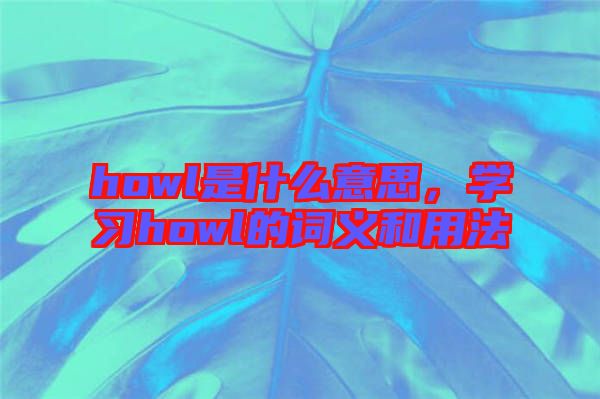 howl是什么意思，學(xué)習(xí)howl的詞義和用法