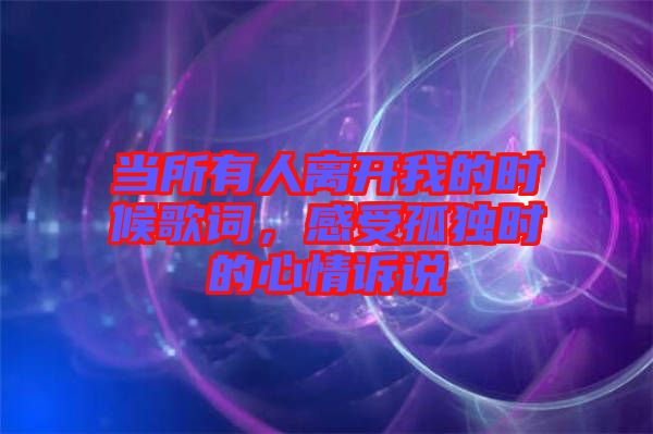 當(dāng)所有人離開我的時候歌詞，感受孤獨(dú)時的心情訴說