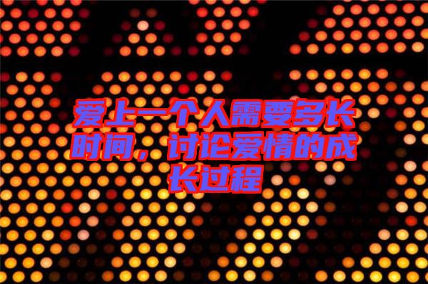 愛上一個人需要多長時間，討論愛情的成長過程