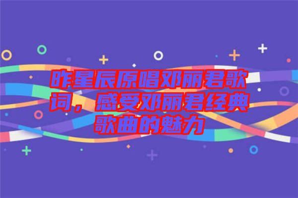 昨星辰原唱鄧麗君歌詞，感受鄧麗君經(jīng)典歌曲的魅力