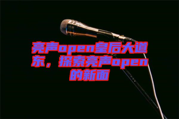 亮聲open皇后大道東，探索亮聲open的新面