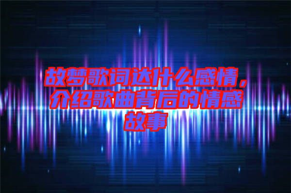 故夢(mèng)歌詞達(dá)什么感情，介紹歌曲背后的情感故事