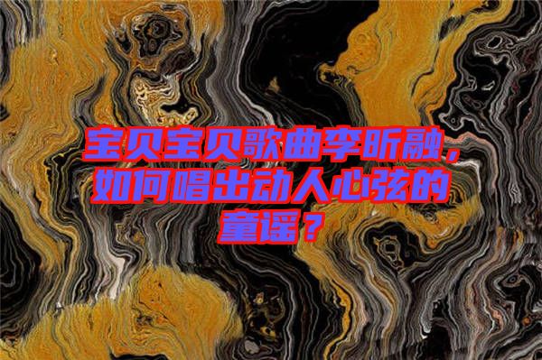 寶貝寶貝歌曲李昕融，如何唱出動人心弦的童謠？