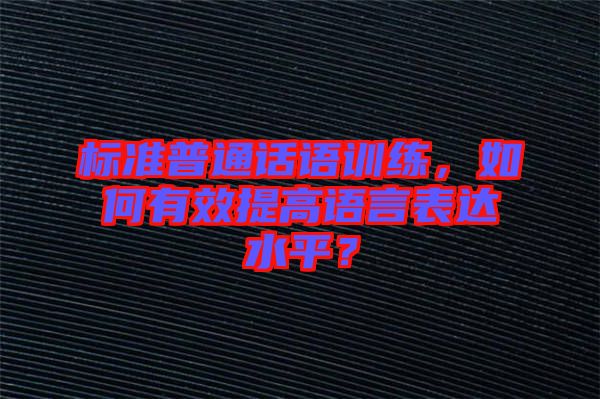 標(biāo)準(zhǔn)普通話語訓(xùn)練，如何有效提高語言表達(dá)水平？