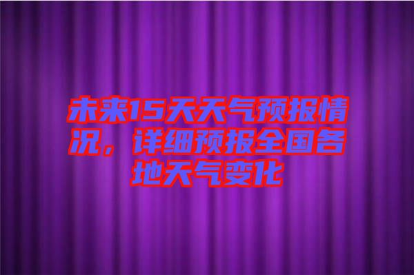 未來(lái)15天天氣預(yù)報(bào)情況，詳細(xì)預(yù)報(bào)全國(guó)各地天氣變化