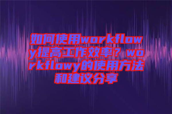 如何使用workflowy提高工作效率？workflowy的使用方法和建議分享