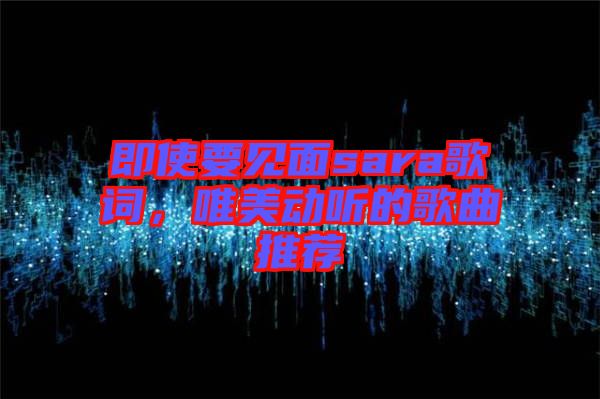 即使要見面sara歌詞，唯美動聽的歌曲推薦