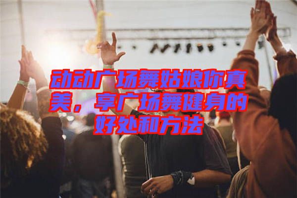 動(dòng)動(dòng)廣場(chǎng)舞姑娘你真美，享廣場(chǎng)舞健身的好處和方法