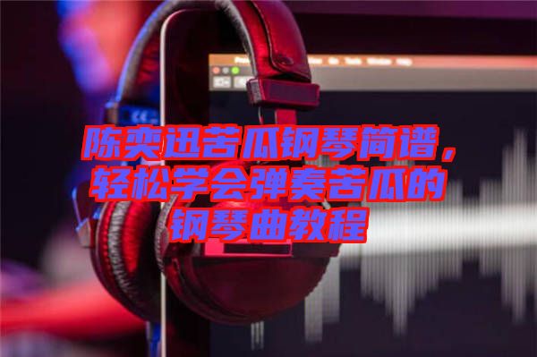 陳奕迅苦瓜鋼琴簡譜，輕松學(xué)會彈奏苦瓜的鋼琴曲教程