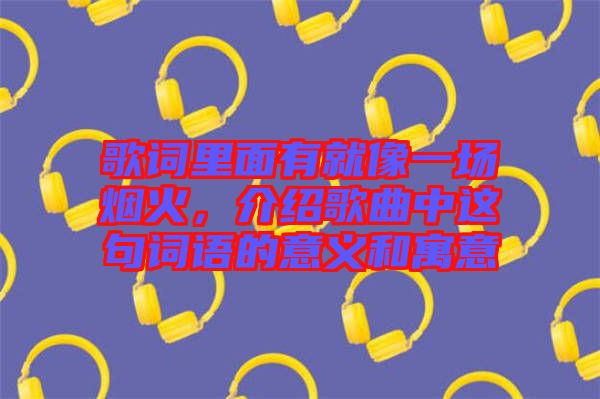 歌詞里面有就像一場(chǎng)煙火，介紹歌曲中這句詞語(yǔ)的意義和寓意