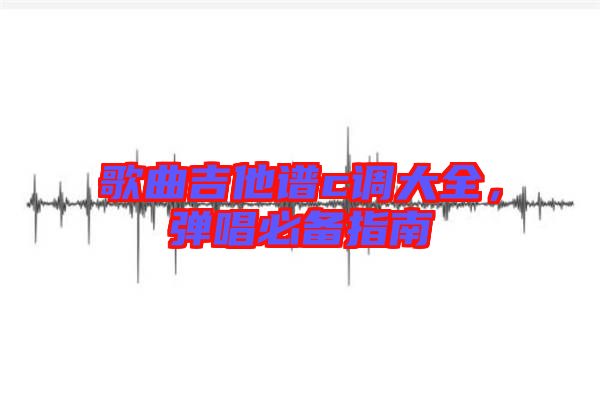 歌曲吉他譜c調(diào)大全，彈唱必備指南