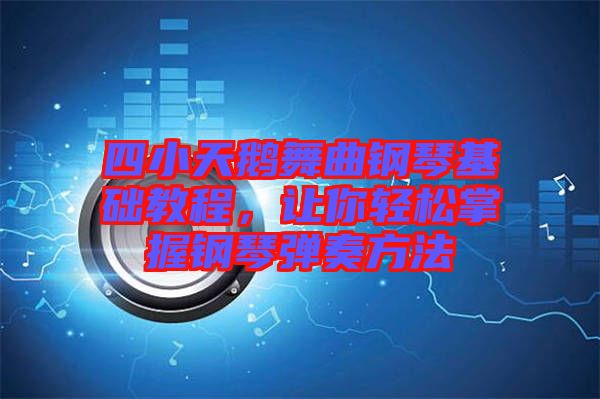 四小天鵝舞曲鋼琴基礎(chǔ)教程，讓你輕松掌握鋼琴彈奏方法