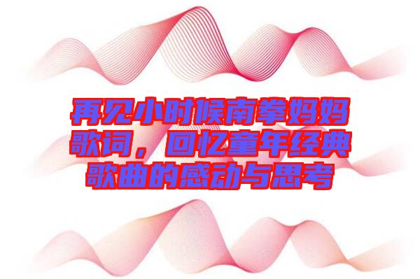 再見小時(shí)候南拳媽媽歌詞，回憶童年經(jīng)典歌曲的感動與思考