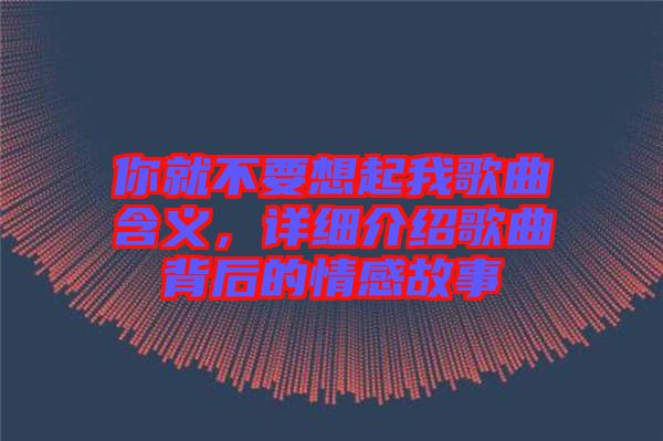 你就不要想起我歌曲含義，詳細介紹歌曲背后的情感故事