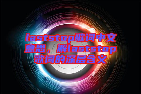 laststop歌詞中文意思，解laststop歌詞的深層含義