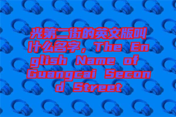 光第二街的英文版叫什么名字，The English Name of Guangcai Second Street