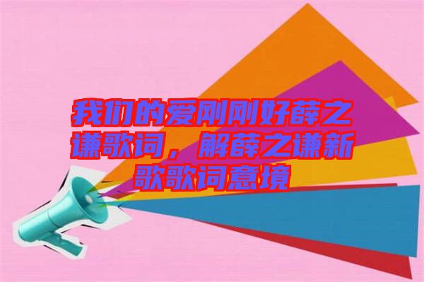 我們的愛(ài)剛剛好薛之謙歌詞，解薛之謙新歌歌詞意境