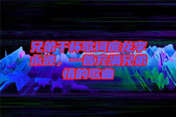 兄弟干杯歌詞龐龍李永波，一首充滿兄弟情的歌曲