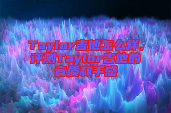 Taylor吉他怎么樣，評測Taylor吉他的音質(zhì)和手感