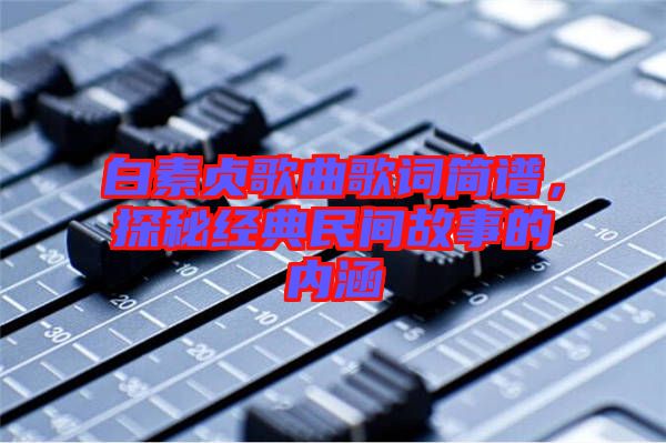 白素貞歌曲歌詞簡(jiǎn)譜，探秘經(jīng)典民間故事的內(nèi)涵