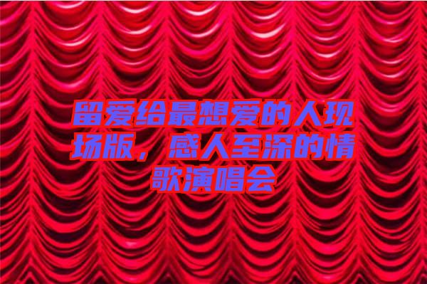 留愛給最想愛的人現(xiàn)場版，感人至深的情歌演唱會