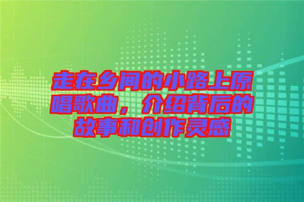 走在鄉(xiāng)間的小路上原唱歌曲，介紹背后的故事和創(chuàng)作靈感