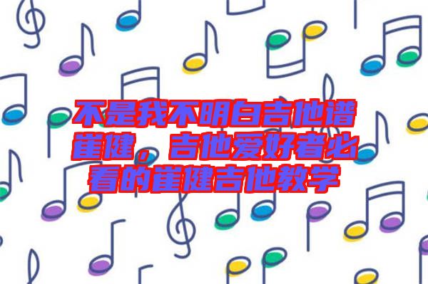 不是我不明白吉他譜崔健，吉他愛好者必看的崔健吉他教學