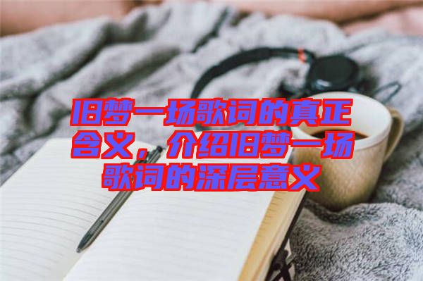 舊夢一場歌詞的真正含義，介紹舊夢一場歌詞的深層意義