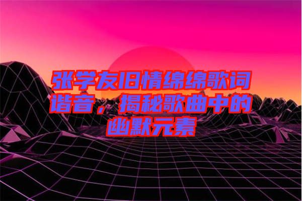 張學友舊情綿綿歌詞諧音，揭秘歌曲中的幽默元素