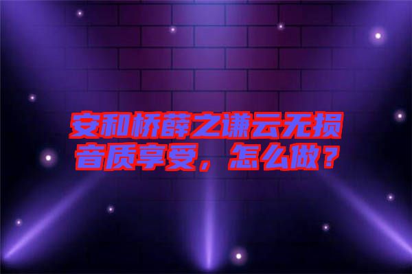 安和橋薛之謙云無(wú)損音質(zhì)享受，怎么做？