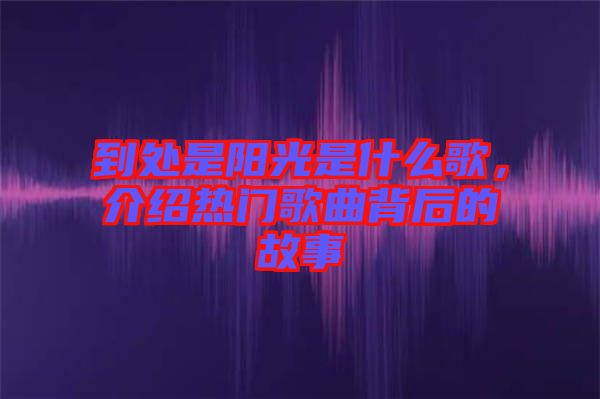 到處是陽光是什么歌，介紹熱門歌曲背后的故事