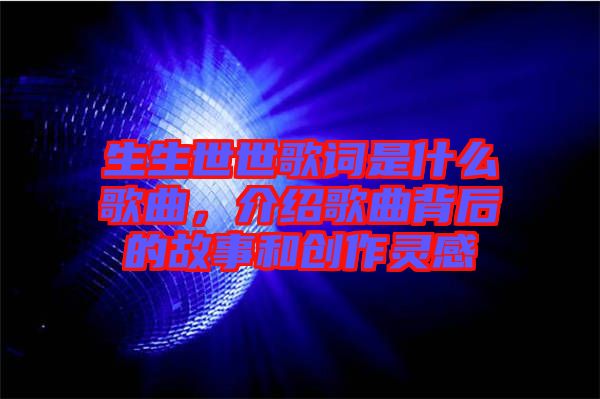 生生世世歌詞是什么歌曲，介紹歌曲背后的故事和創(chuàng)作靈感