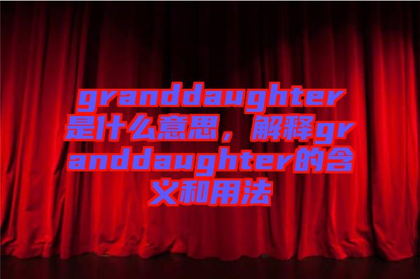 granddaughter是什么意思，解釋granddaughter的含義和用法