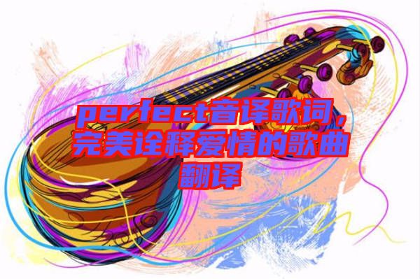 perfect音譯歌詞，完美詮釋愛情的歌曲翻譯