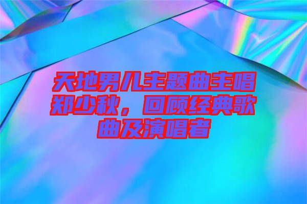 天地男兒主題曲主唱鄭少秋，回顧經(jīng)典歌曲及演唱者