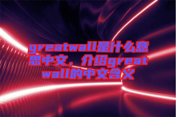 greatwall是什么意思中文，介紹greatwall的中文含義