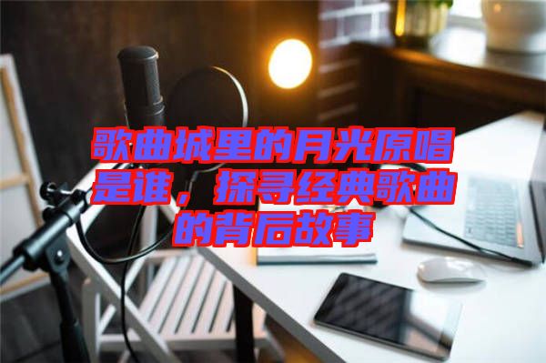 歌曲城里的月光原唱是誰，探尋經(jīng)典歌曲的背后故事