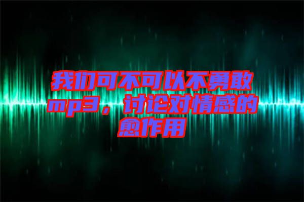 我們可不可以不勇敢mp3，討論對情感的愈作用