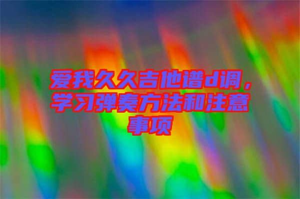 愛我久久吉他譜d調(diào)，學習彈奏方法和注意事項