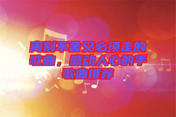 離別不舍又必須走的歌曲，感動人心的手歌曲推薦